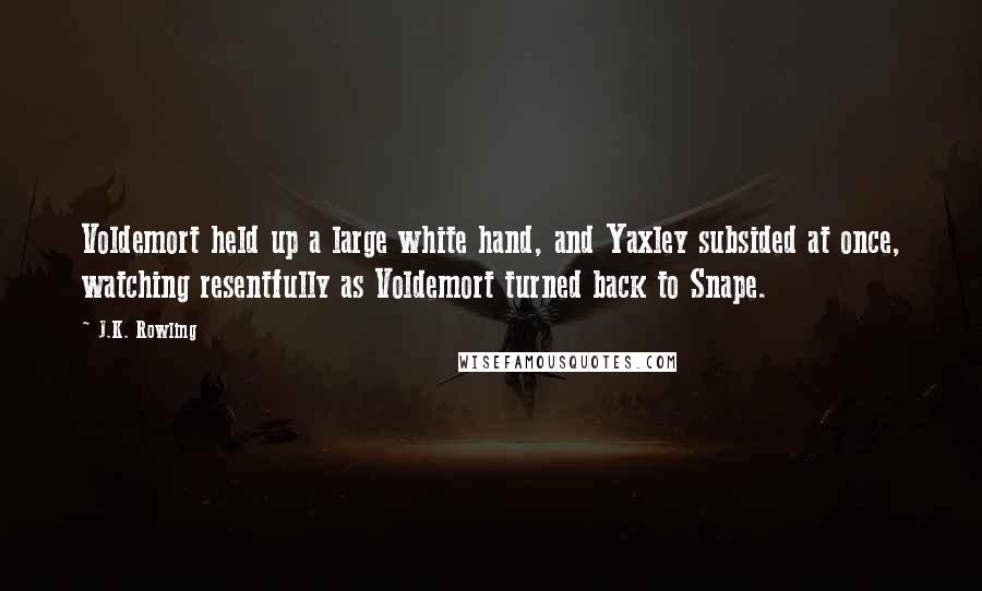J.K. Rowling Quotes: Voldemort held up a large white hand, and Yaxley subsided at once, watching resentfully as Voldemort turned back to Snape.