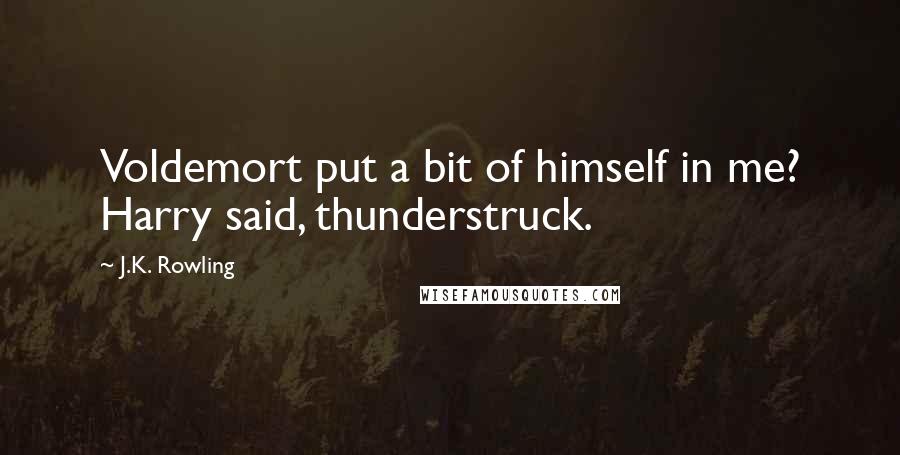 J.K. Rowling Quotes: Voldemort put a bit of himself in me? Harry said, thunderstruck.