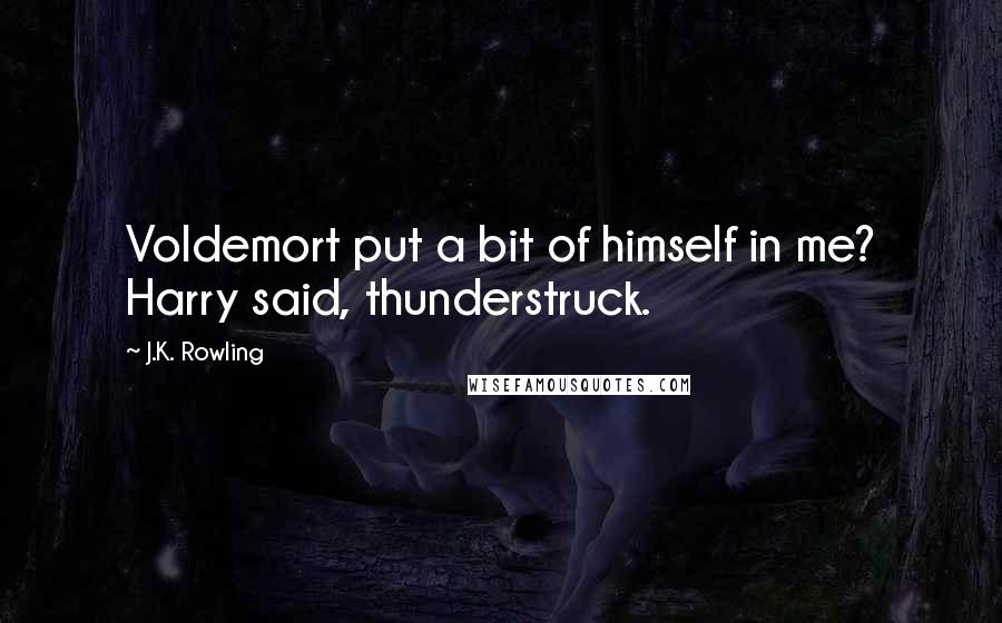J.K. Rowling Quotes: Voldemort put a bit of himself in me? Harry said, thunderstruck.
