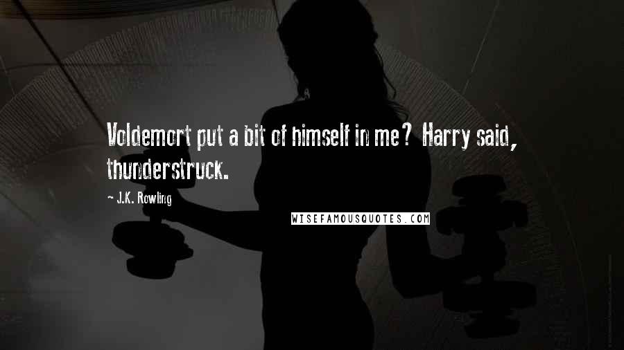 J.K. Rowling Quotes: Voldemort put a bit of himself in me? Harry said, thunderstruck.