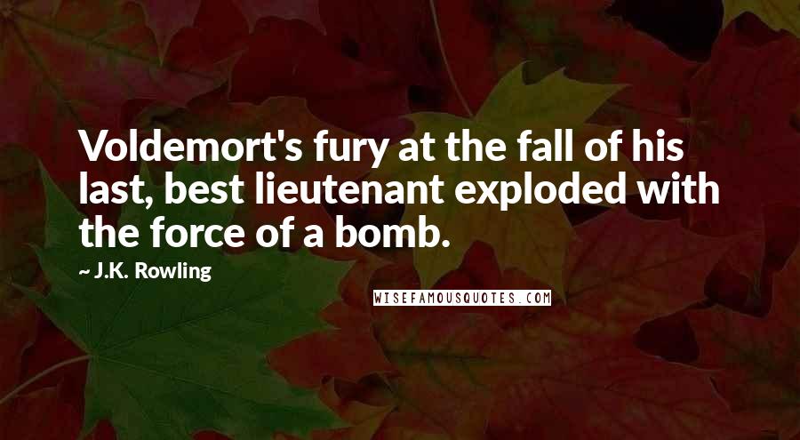 J.K. Rowling Quotes: Voldemort's fury at the fall of his last, best lieutenant exploded with the force of a bomb.