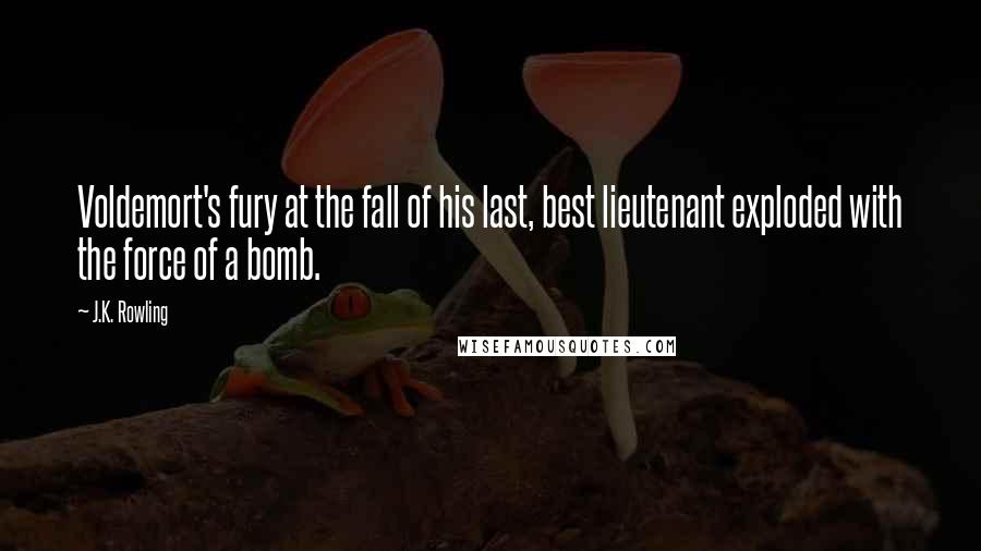 J.K. Rowling Quotes: Voldemort's fury at the fall of his last, best lieutenant exploded with the force of a bomb.