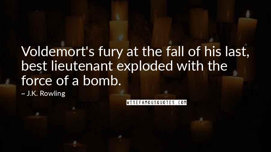 J.K. Rowling Quotes: Voldemort's fury at the fall of his last, best lieutenant exploded with the force of a bomb.