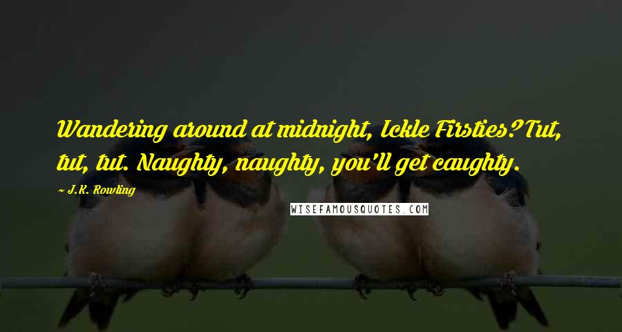 J.K. Rowling Quotes: Wandering around at midnight, Ickle Firsties? Tut, tut, tut. Naughty, naughty, you'll get caughty.