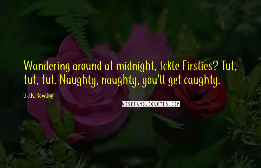 J.K. Rowling Quotes: Wandering around at midnight, Ickle Firsties? Tut, tut, tut. Naughty, naughty, you'll get caughty.