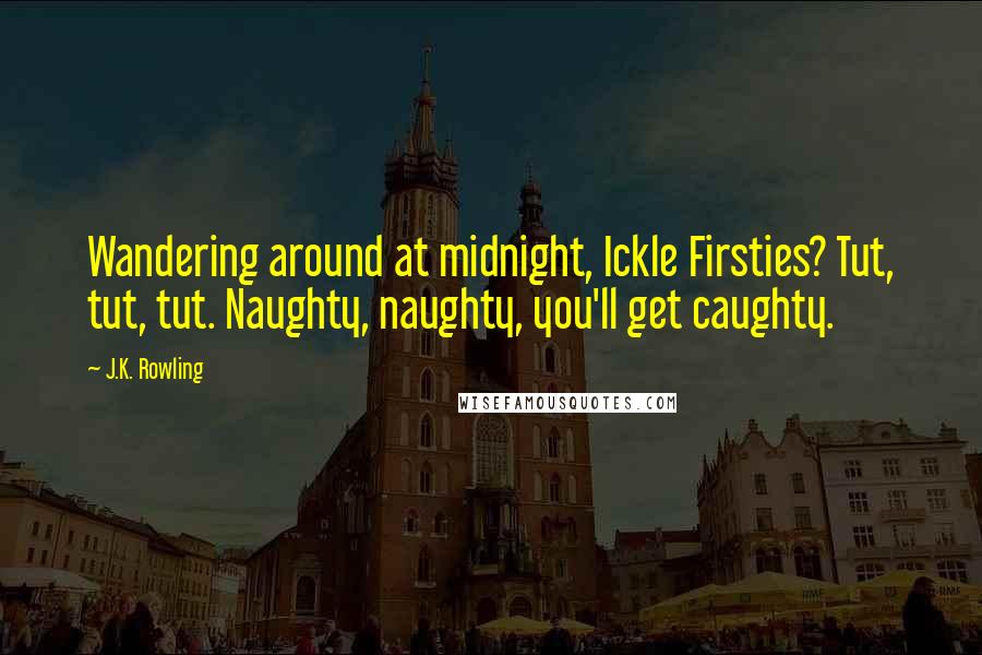 J.K. Rowling Quotes: Wandering around at midnight, Ickle Firsties? Tut, tut, tut. Naughty, naughty, you'll get caughty.