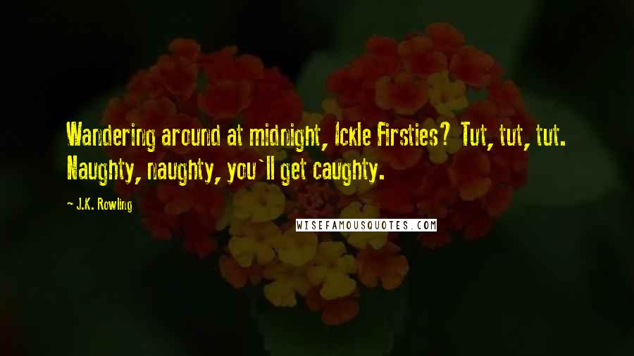 J.K. Rowling Quotes: Wandering around at midnight, Ickle Firsties? Tut, tut, tut. Naughty, naughty, you'll get caughty.