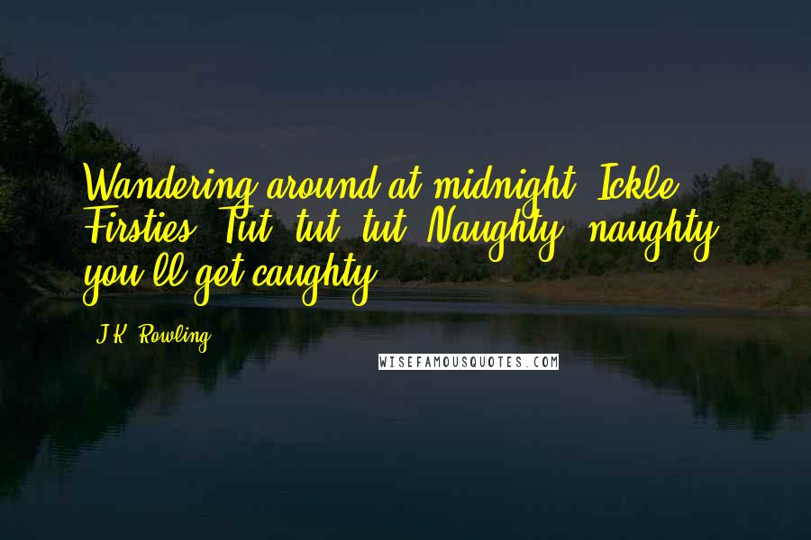 J.K. Rowling Quotes: Wandering around at midnight, Ickle Firsties? Tut, tut, tut. Naughty, naughty, you'll get caughty.