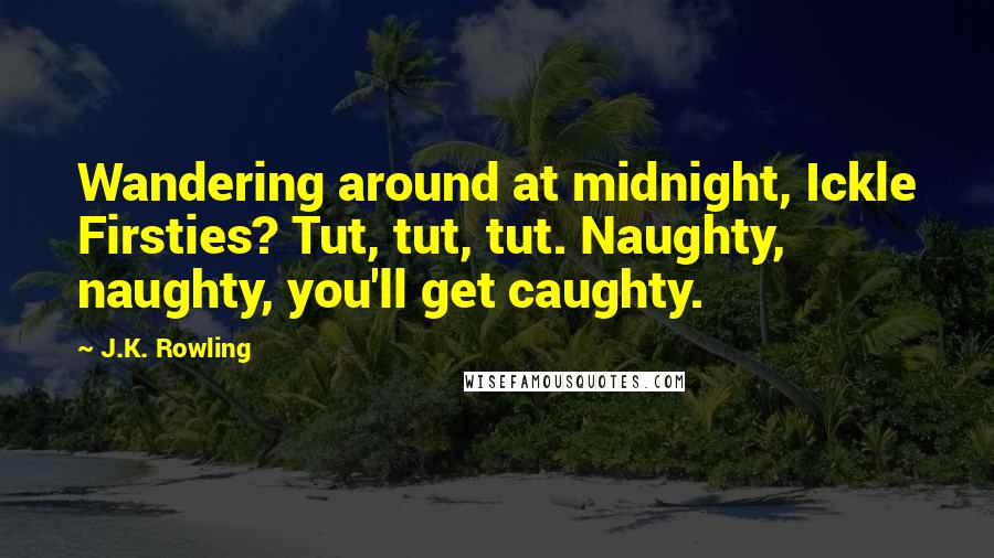 J.K. Rowling Quotes: Wandering around at midnight, Ickle Firsties? Tut, tut, tut. Naughty, naughty, you'll get caughty.