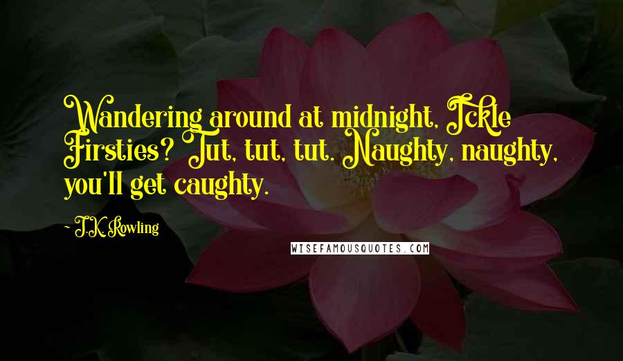 J.K. Rowling Quotes: Wandering around at midnight, Ickle Firsties? Tut, tut, tut. Naughty, naughty, you'll get caughty.