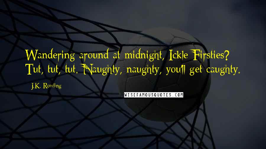 J.K. Rowling Quotes: Wandering around at midnight, Ickle Firsties? Tut, tut, tut. Naughty, naughty, you'll get caughty.