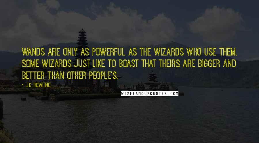 J.K. Rowling Quotes: Wands are only as powerful as the wizards who use them. Some wizards just like to boast that theirs are bigger and better than other people's.