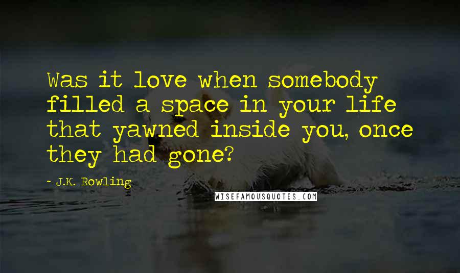 J.K. Rowling Quotes: Was it love when somebody filled a space in your life that yawned inside you, once they had gone?