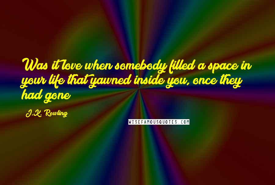J.K. Rowling Quotes: Was it love when somebody filled a space in your life that yawned inside you, once they had gone?