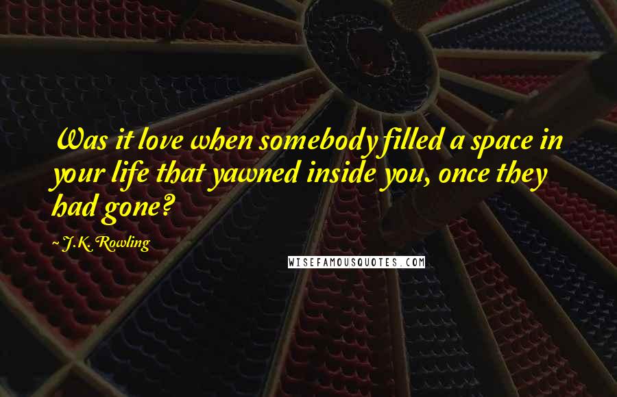 J.K. Rowling Quotes: Was it love when somebody filled a space in your life that yawned inside you, once they had gone?