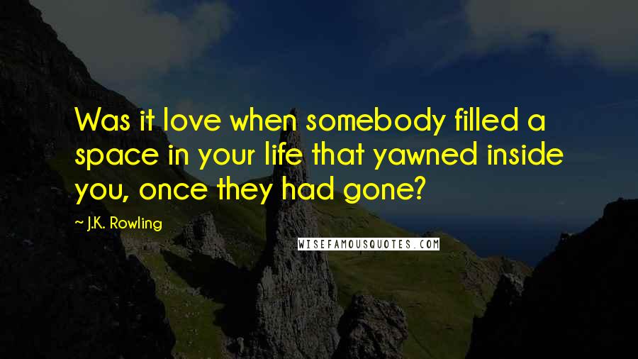 J.K. Rowling Quotes: Was it love when somebody filled a space in your life that yawned inside you, once they had gone?