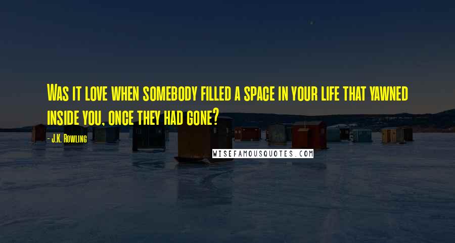 J.K. Rowling Quotes: Was it love when somebody filled a space in your life that yawned inside you, once they had gone?