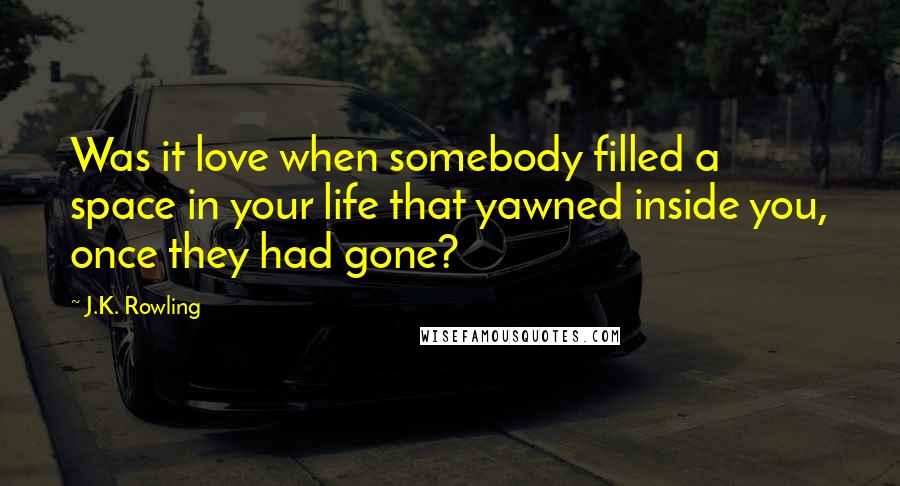 J.K. Rowling Quotes: Was it love when somebody filled a space in your life that yawned inside you, once they had gone?