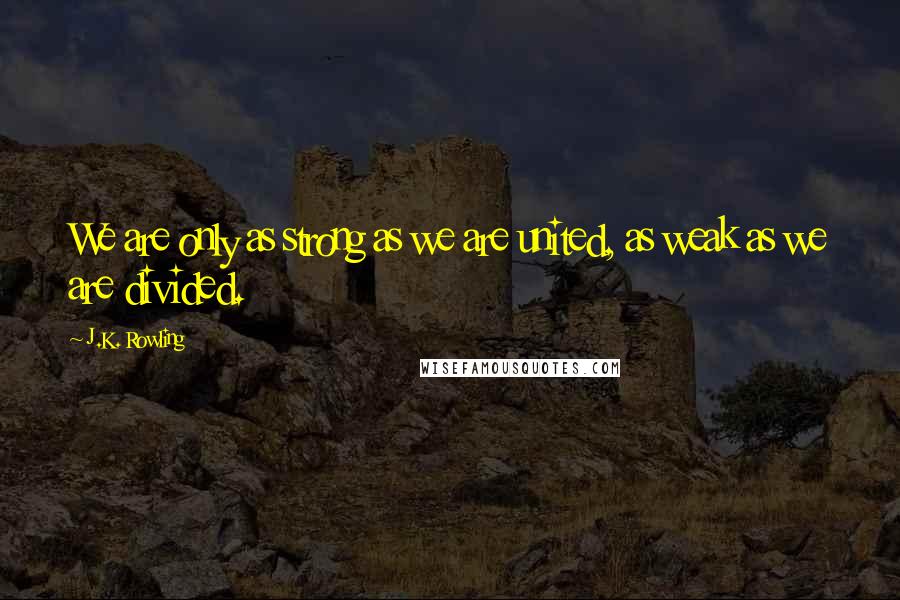 J.K. Rowling Quotes: We are only as strong as we are united, as weak as we are divided.