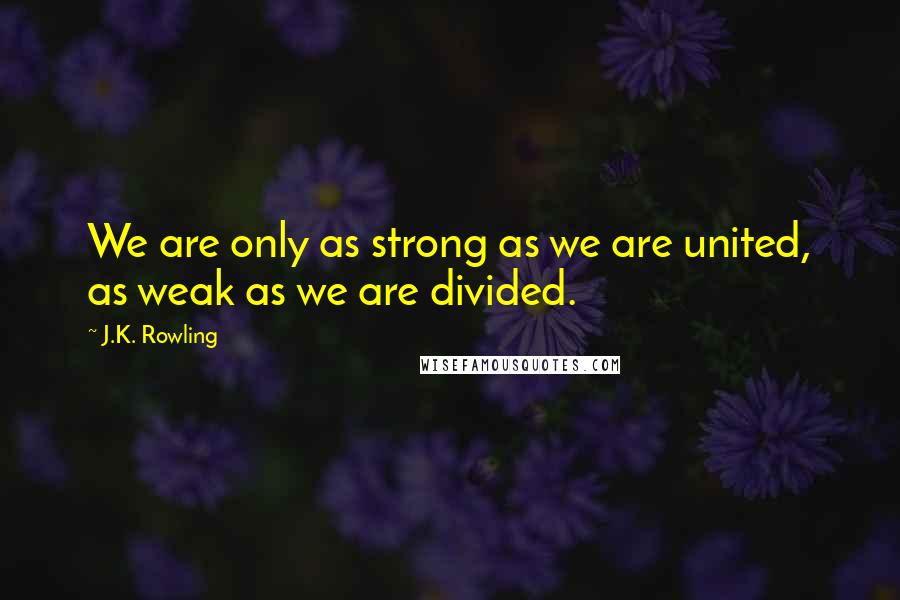J.K. Rowling Quotes: We are only as strong as we are united, as weak as we are divided.