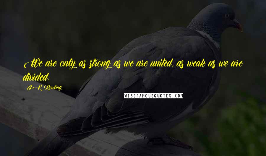 J.K. Rowling Quotes: We are only as strong as we are united, as weak as we are divided.