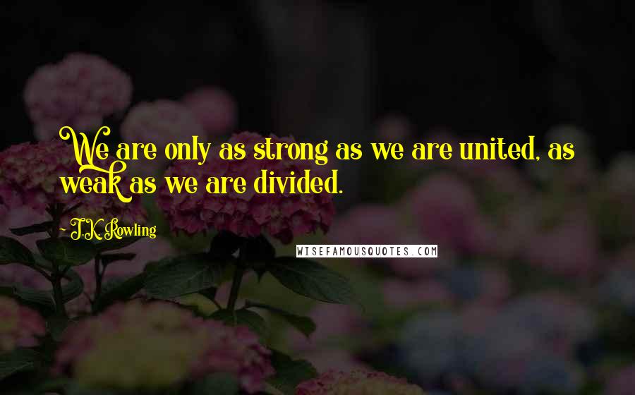 J.K. Rowling Quotes: We are only as strong as we are united, as weak as we are divided.