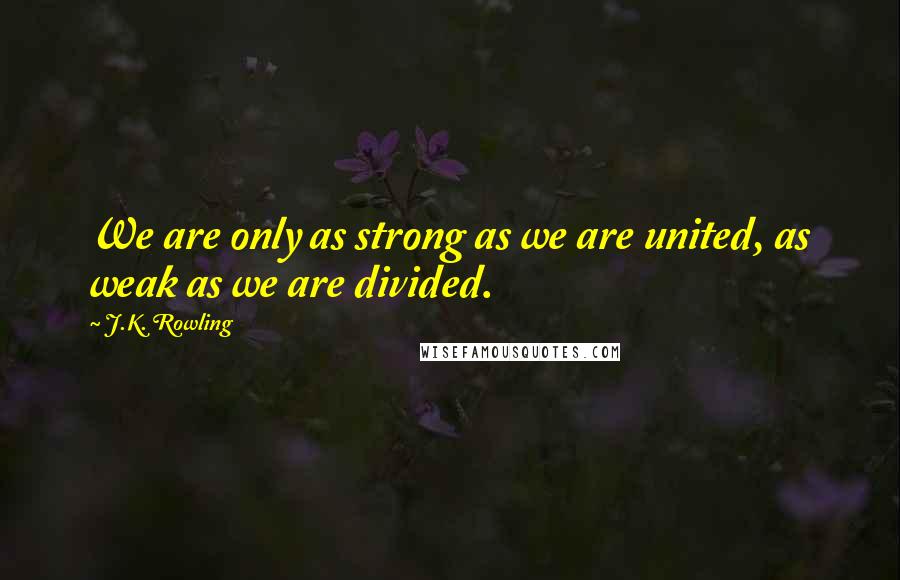 J.K. Rowling Quotes: We are only as strong as we are united, as weak as we are divided.