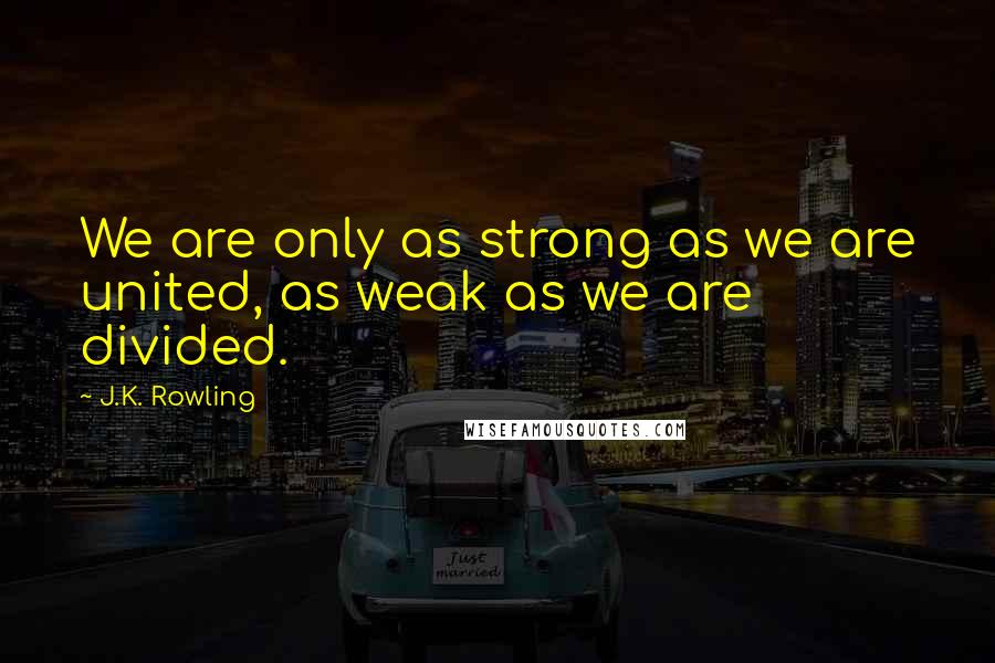 J.K. Rowling Quotes: We are only as strong as we are united, as weak as we are divided.