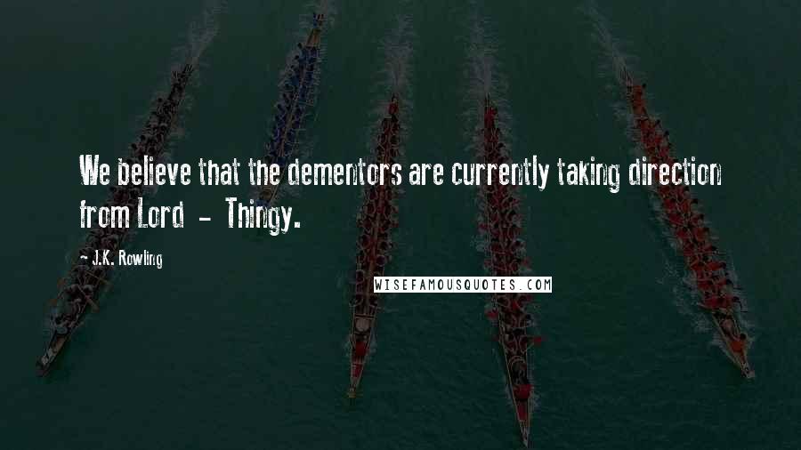 J.K. Rowling Quotes: We believe that the dementors are currently taking direction from Lord - Thingy.