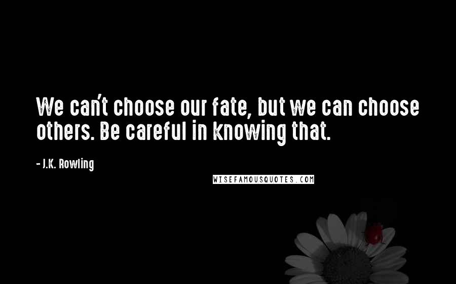 J.K. Rowling Quotes: We can't choose our fate, but we can choose others. Be careful in knowing that.