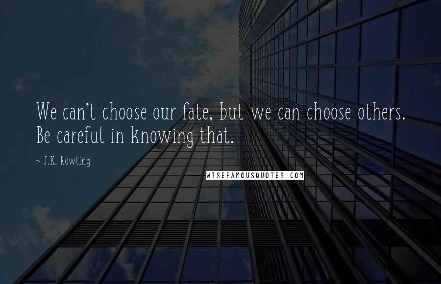 J.K. Rowling Quotes: We can't choose our fate, but we can choose others. Be careful in knowing that.