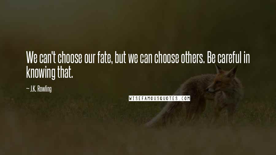 J.K. Rowling Quotes: We can't choose our fate, but we can choose others. Be careful in knowing that.