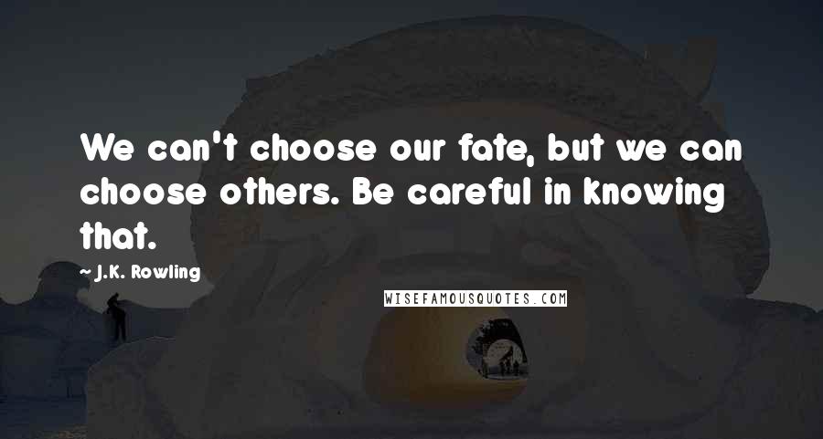 J.K. Rowling Quotes: We can't choose our fate, but we can choose others. Be careful in knowing that.