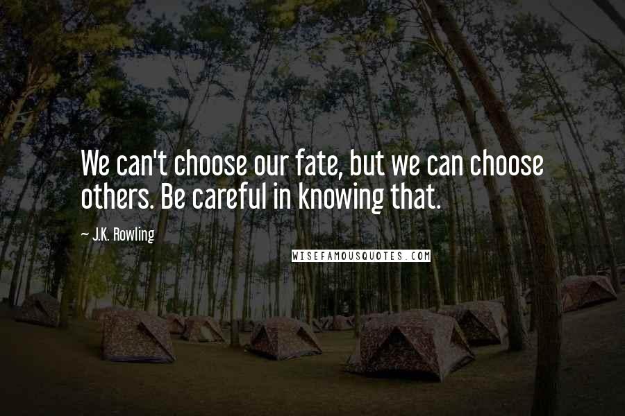 J.K. Rowling Quotes: We can't choose our fate, but we can choose others. Be careful in knowing that.