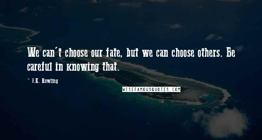 J.K. Rowling Quotes: We can't choose our fate, but we can choose others. Be careful in knowing that.