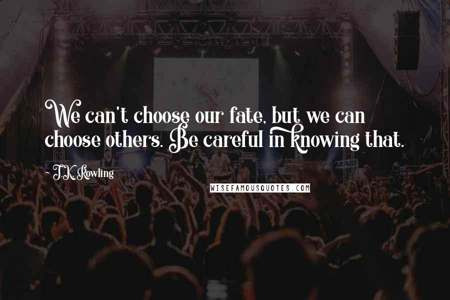 J.K. Rowling Quotes: We can't choose our fate, but we can choose others. Be careful in knowing that.