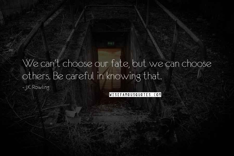 J.K. Rowling Quotes: We can't choose our fate, but we can choose others. Be careful in knowing that.