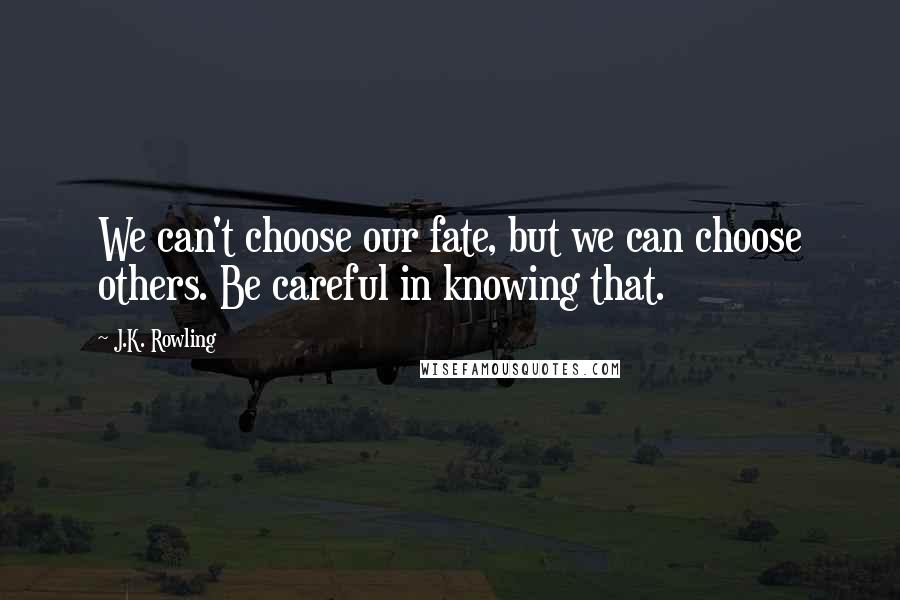 J.K. Rowling Quotes: We can't choose our fate, but we can choose others. Be careful in knowing that.