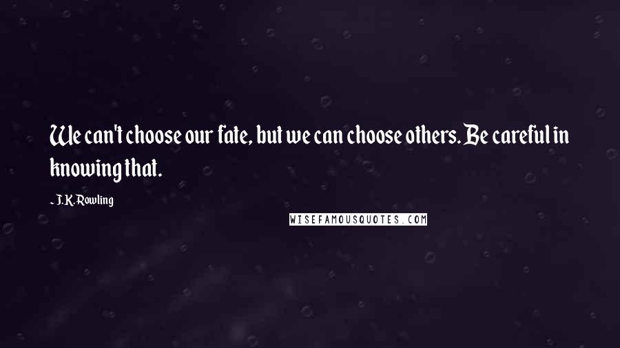 J.K. Rowling Quotes: We can't choose our fate, but we can choose others. Be careful in knowing that.