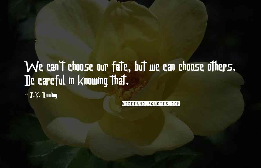 J.K. Rowling Quotes: We can't choose our fate, but we can choose others. Be careful in knowing that.