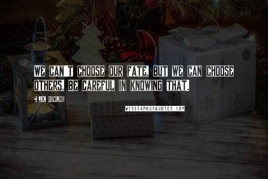 J.K. Rowling Quotes: We can't choose our fate, but we can choose others. Be careful in knowing that.