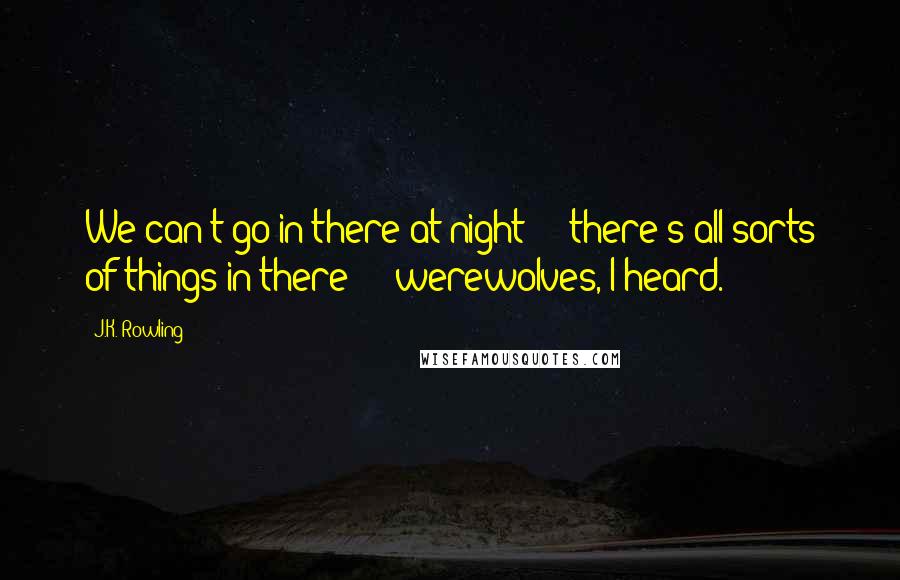 J.K. Rowling Quotes: We can't go in there at night  -  there's all sorts of things in there  -  werewolves, I heard.