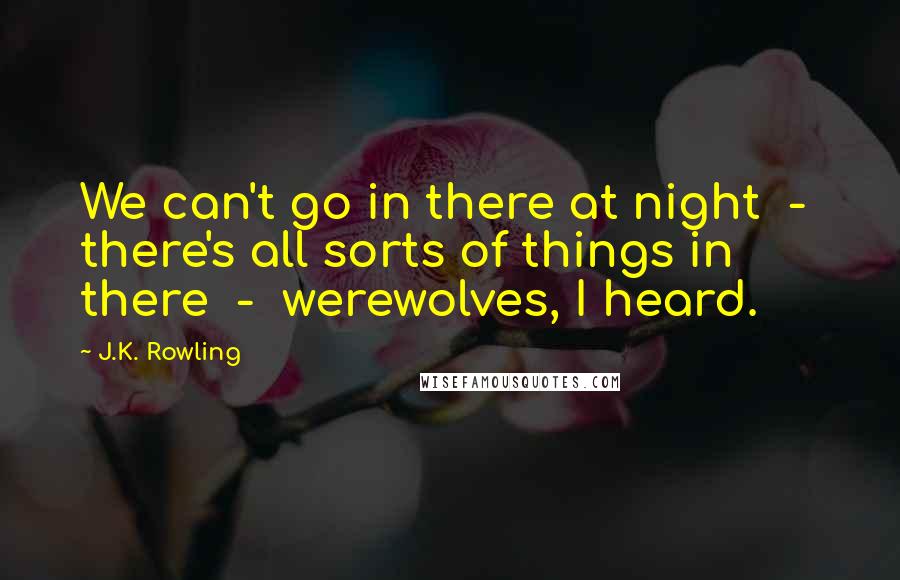 J.K. Rowling Quotes: We can't go in there at night  -  there's all sorts of things in there  -  werewolves, I heard.