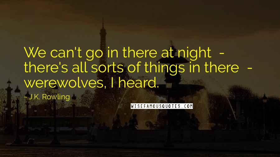 J.K. Rowling Quotes: We can't go in there at night  -  there's all sorts of things in there  -  werewolves, I heard.