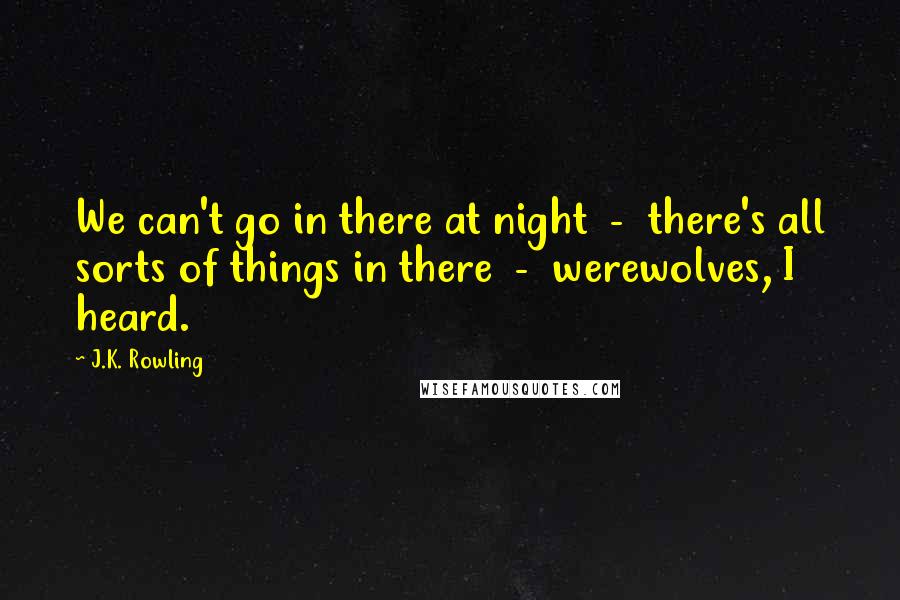 J.K. Rowling Quotes: We can't go in there at night  -  there's all sorts of things in there  -  werewolves, I heard.