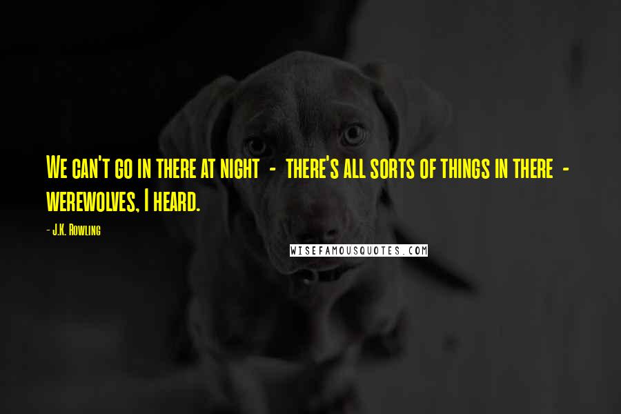 J.K. Rowling Quotes: We can't go in there at night  -  there's all sorts of things in there  -  werewolves, I heard.