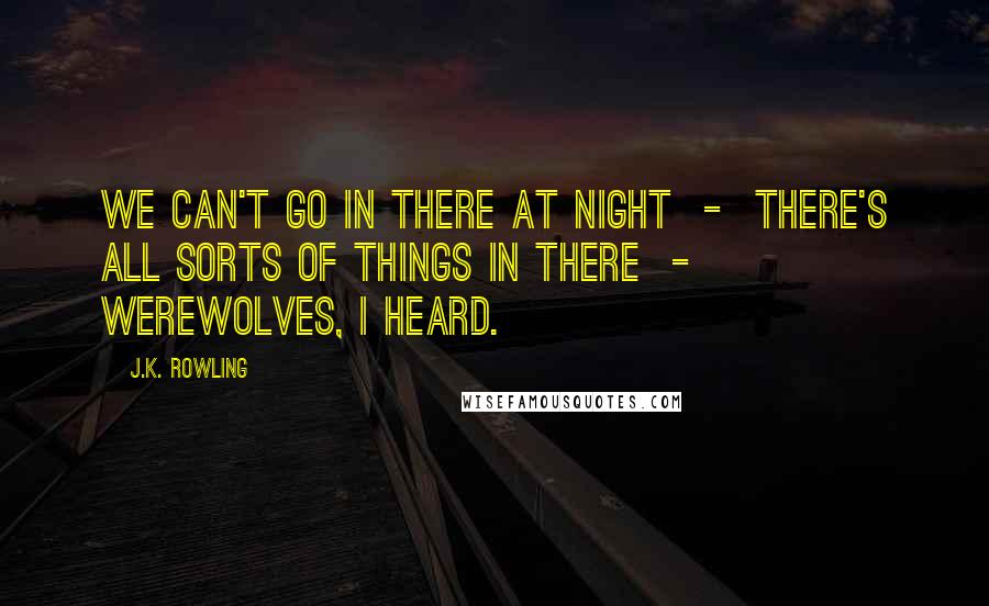 J.K. Rowling Quotes: We can't go in there at night  -  there's all sorts of things in there  -  werewolves, I heard.