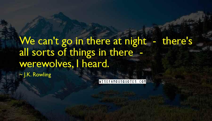 J.K. Rowling Quotes: We can't go in there at night  -  there's all sorts of things in there  -  werewolves, I heard.