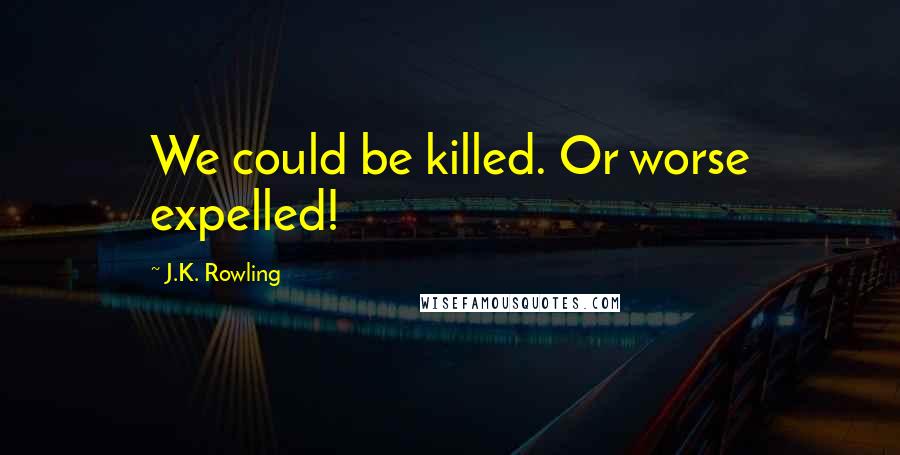 J.K. Rowling Quotes: We could be killed. Or worse expelled!