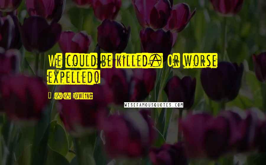 J.K. Rowling Quotes: We could be killed. Or worse expelled!